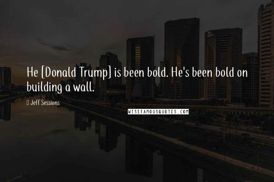 Jeff Sessions Quotes: He [Donald Trump] is been bold. He's been bold on building a wall.