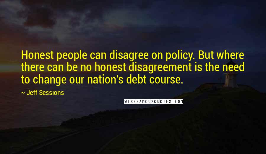 Jeff Sessions Quotes: Honest people can disagree on policy. But where there can be no honest disagreement is the need to change our nation's debt course.