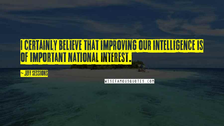 Jeff Sessions Quotes: I certainly believe that improving our intelligence is of important national interest.