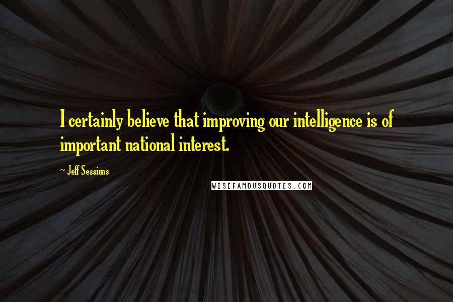 Jeff Sessions Quotes: I certainly believe that improving our intelligence is of important national interest.