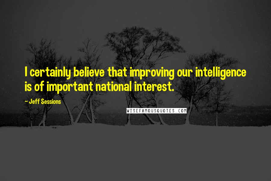 Jeff Sessions Quotes: I certainly believe that improving our intelligence is of important national interest.