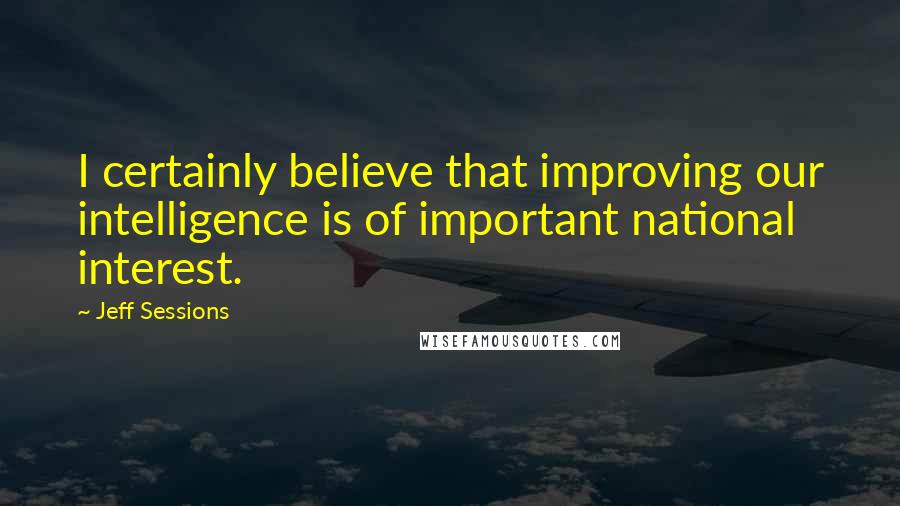 Jeff Sessions Quotes: I certainly believe that improving our intelligence is of important national interest.