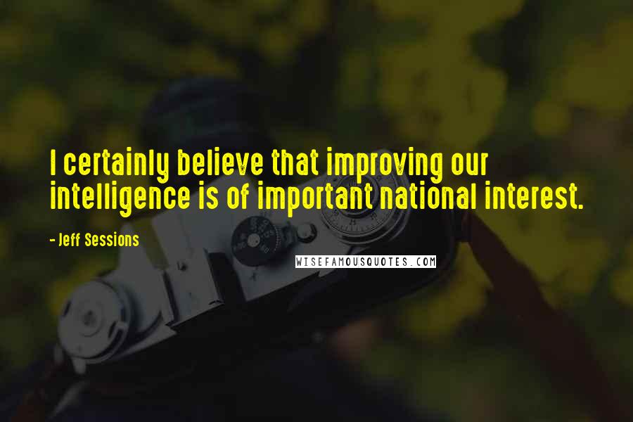 Jeff Sessions Quotes: I certainly believe that improving our intelligence is of important national interest.