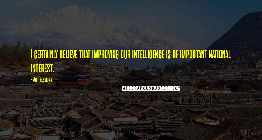 Jeff Sessions Quotes: I certainly believe that improving our intelligence is of important national interest.