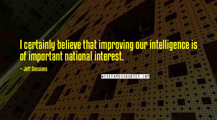 Jeff Sessions Quotes: I certainly believe that improving our intelligence is of important national interest.