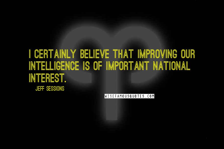 Jeff Sessions Quotes: I certainly believe that improving our intelligence is of important national interest.