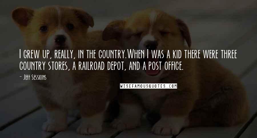 Jeff Sessions Quotes: I grew up, really, in the country.When I was a kid there were three country stores, a railroad depot, and a post office.