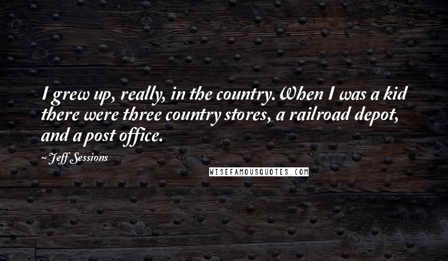 Jeff Sessions Quotes: I grew up, really, in the country.When I was a kid there were three country stores, a railroad depot, and a post office.