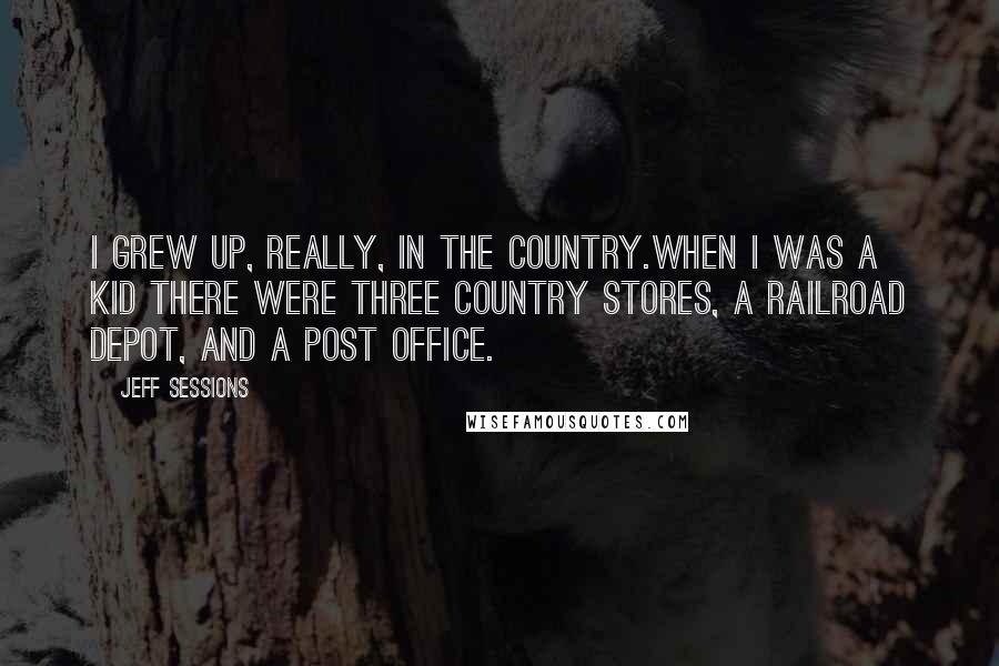 Jeff Sessions Quotes: I grew up, really, in the country.When I was a kid there were three country stores, a railroad depot, and a post office.