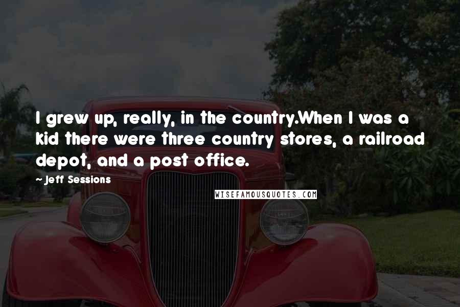 Jeff Sessions Quotes: I grew up, really, in the country.When I was a kid there were three country stores, a railroad depot, and a post office.