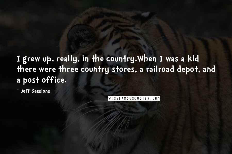 Jeff Sessions Quotes: I grew up, really, in the country.When I was a kid there were three country stores, a railroad depot, and a post office.