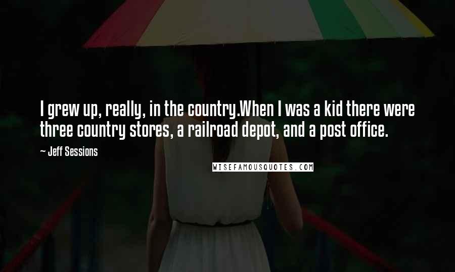 Jeff Sessions Quotes: I grew up, really, in the country.When I was a kid there were three country stores, a railroad depot, and a post office.