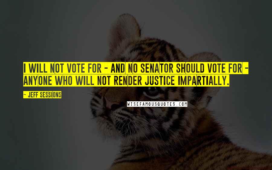 Jeff Sessions Quotes: I will not vote for - and no senator should vote for - anyone who will not render justice impartially.