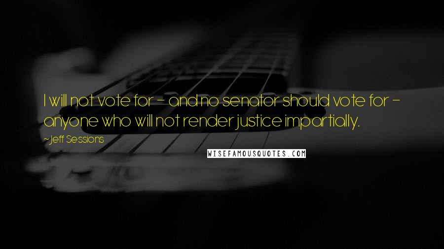 Jeff Sessions Quotes: I will not vote for - and no senator should vote for - anyone who will not render justice impartially.