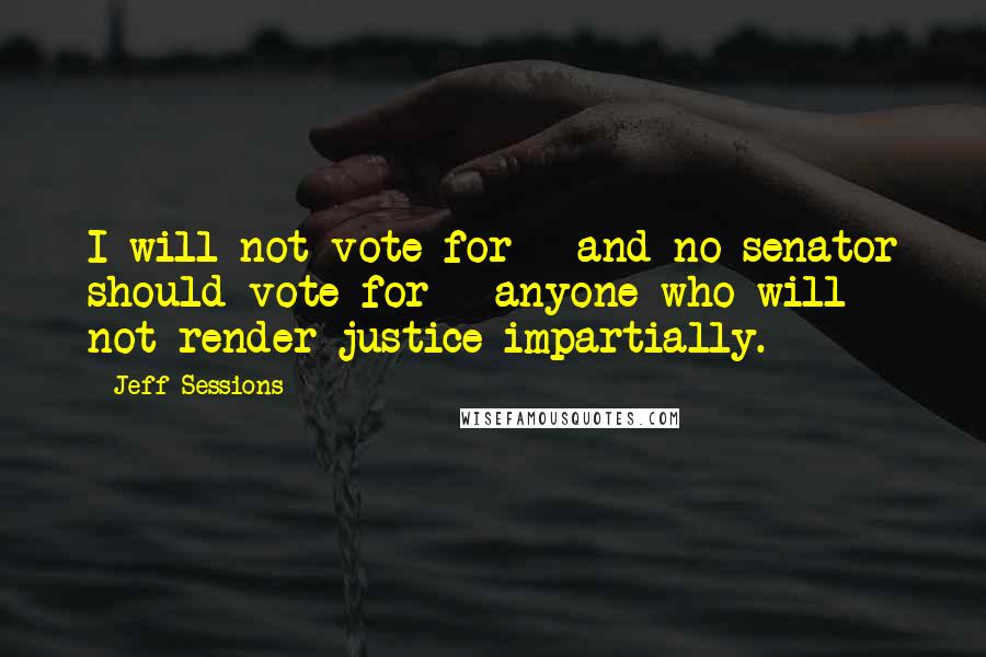 Jeff Sessions Quotes: I will not vote for - and no senator should vote for - anyone who will not render justice impartially.