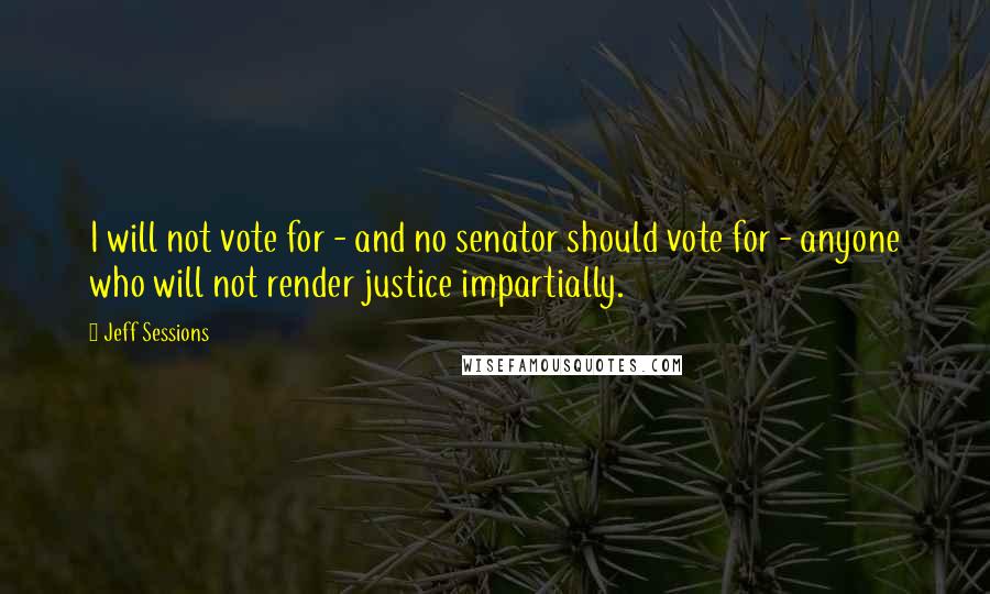 Jeff Sessions Quotes: I will not vote for - and no senator should vote for - anyone who will not render justice impartially.