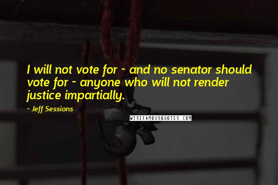 Jeff Sessions Quotes: I will not vote for - and no senator should vote for - anyone who will not render justice impartially.