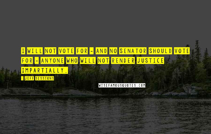 Jeff Sessions Quotes: I will not vote for - and no senator should vote for - anyone who will not render justice impartially.