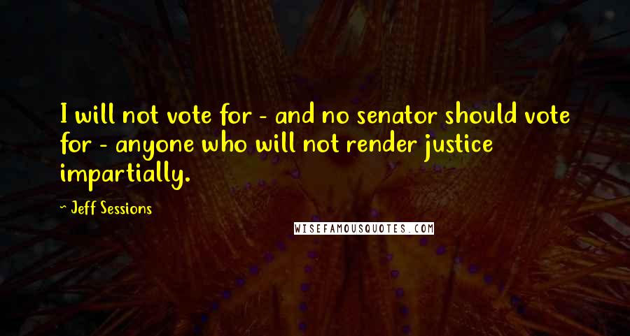 Jeff Sessions Quotes: I will not vote for - and no senator should vote for - anyone who will not render justice impartially.