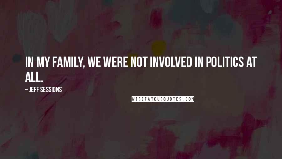 Jeff Sessions Quotes: In my family, we were not involved in politics at all.