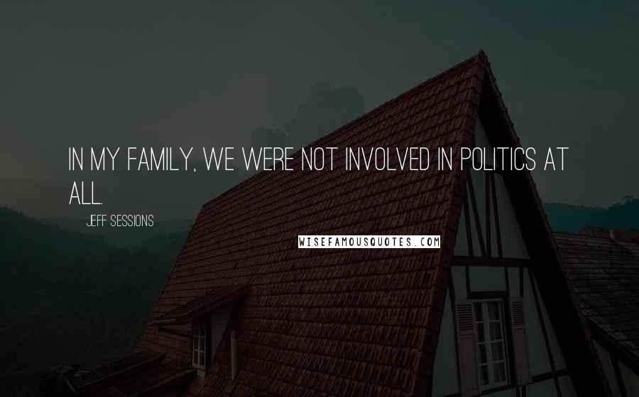 Jeff Sessions Quotes: In my family, we were not involved in politics at all.
