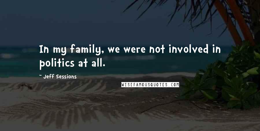 Jeff Sessions Quotes: In my family, we were not involved in politics at all.