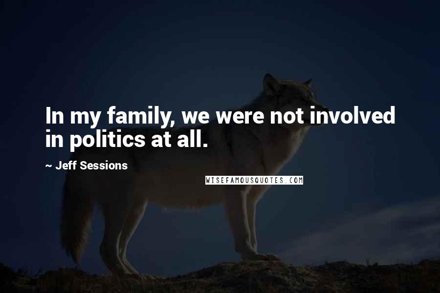 Jeff Sessions Quotes: In my family, we were not involved in politics at all.