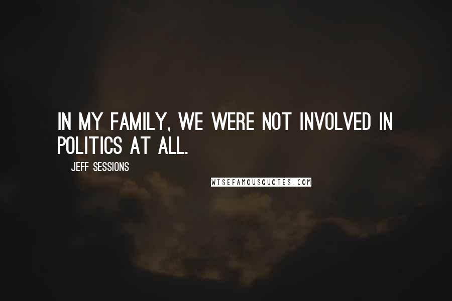 Jeff Sessions Quotes: In my family, we were not involved in politics at all.