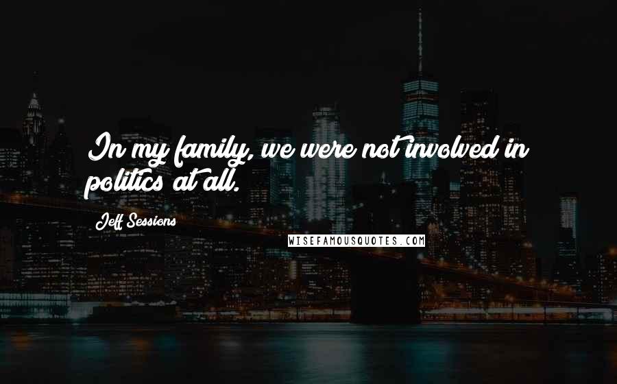 Jeff Sessions Quotes: In my family, we were not involved in politics at all.