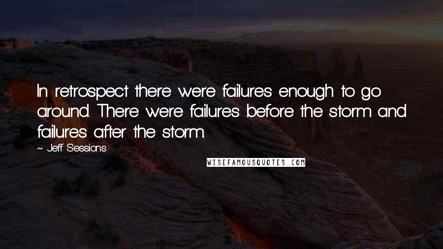 Jeff Sessions Quotes: In retrospect there were failures enough to go around. There were failures before the storm and failures after the storm.