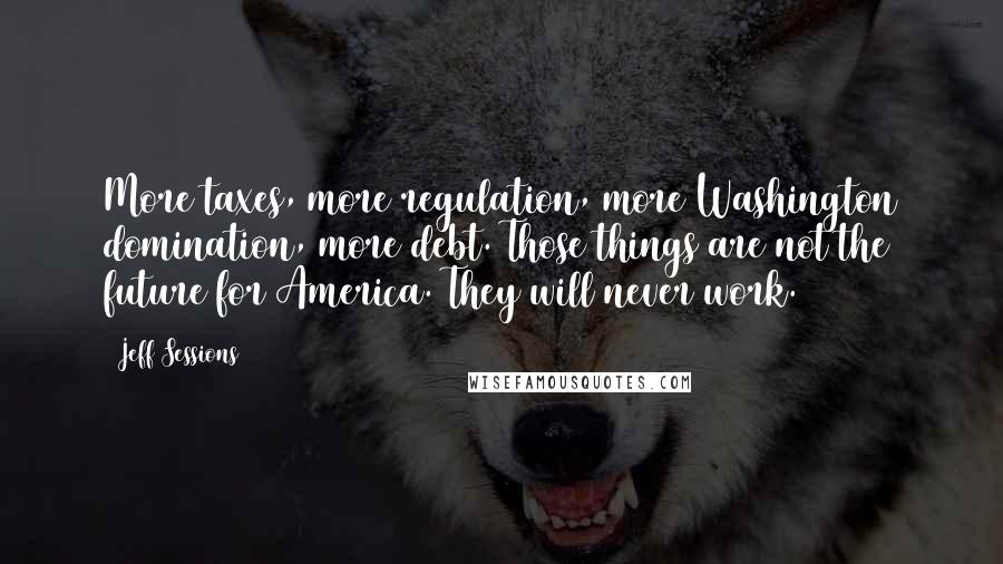 Jeff Sessions Quotes: More taxes, more regulation, more Washington domination, more debt. Those things are not the future for America. They will never work.