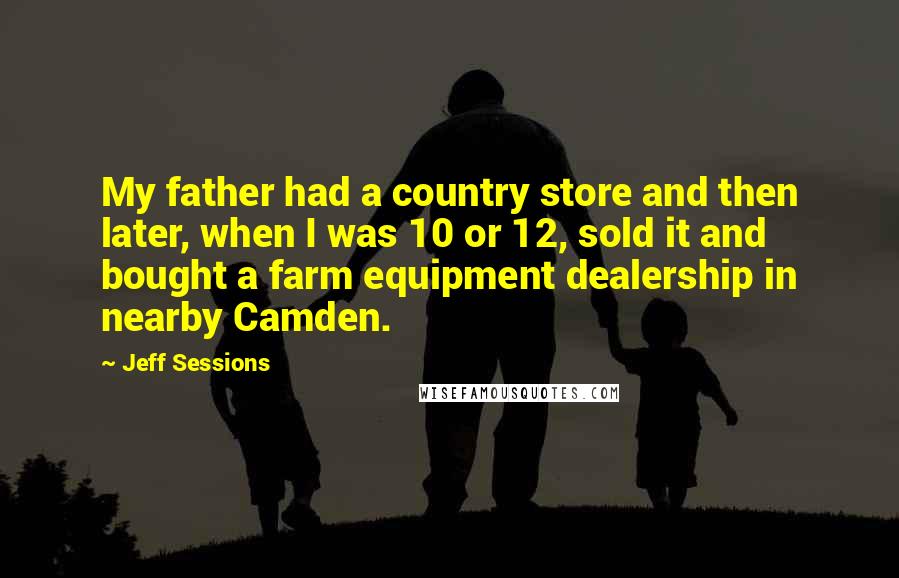 Jeff Sessions Quotes: My father had a country store and then later, when I was 10 or 12, sold it and bought a farm equipment dealership in nearby Camden.