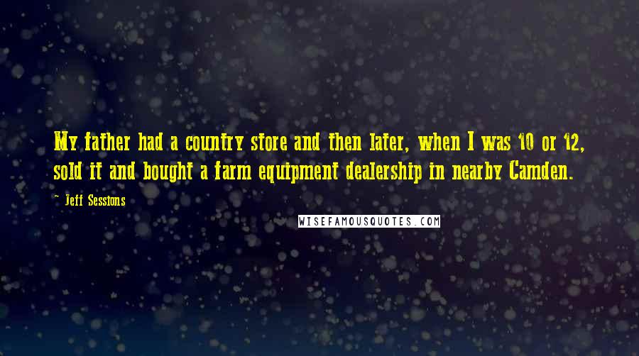 Jeff Sessions Quotes: My father had a country store and then later, when I was 10 or 12, sold it and bought a farm equipment dealership in nearby Camden.