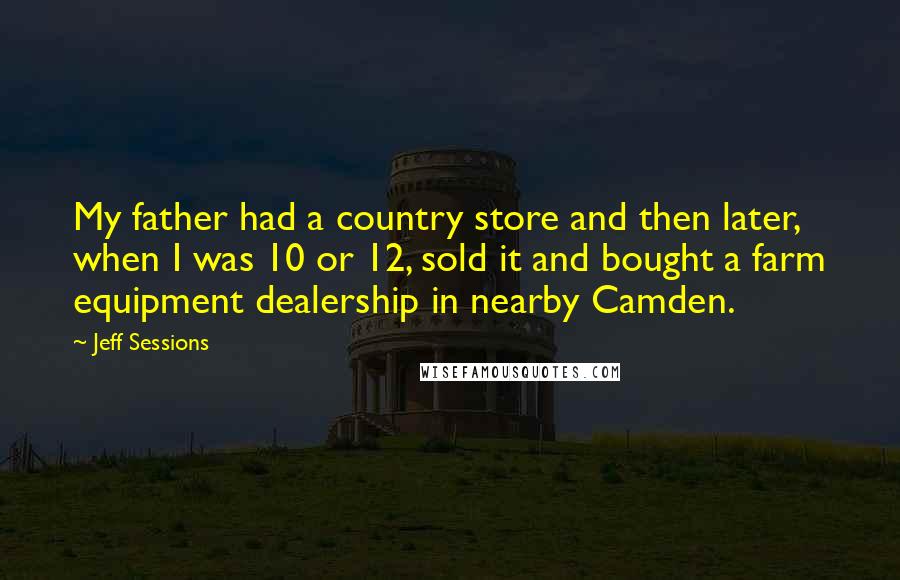 Jeff Sessions Quotes: My father had a country store and then later, when I was 10 or 12, sold it and bought a farm equipment dealership in nearby Camden.