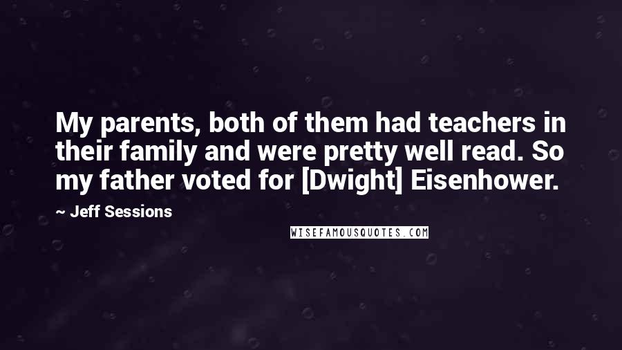 Jeff Sessions Quotes: My parents, both of them had teachers in their family and were pretty well read. So my father voted for [Dwight] Eisenhower.