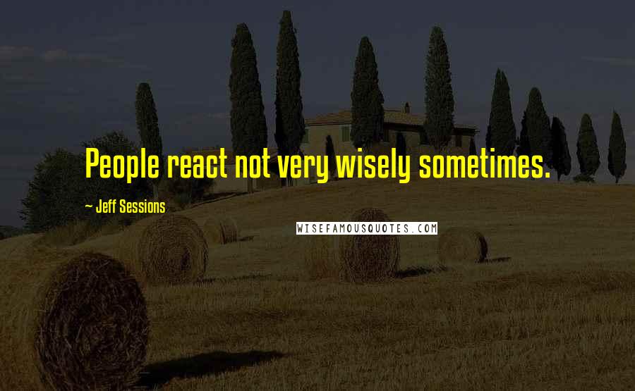 Jeff Sessions Quotes: People react not very wisely sometimes.