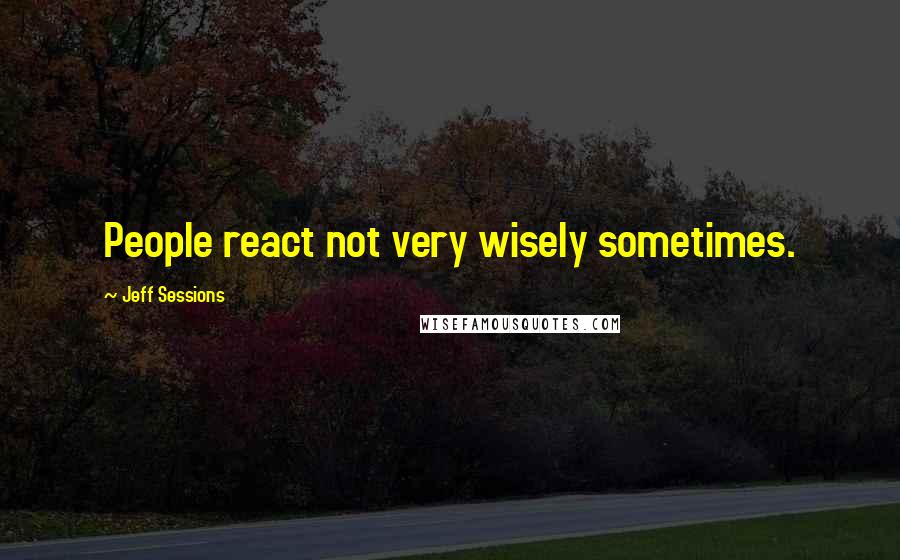 Jeff Sessions Quotes: People react not very wisely sometimes.