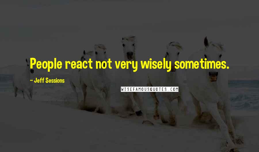 Jeff Sessions Quotes: People react not very wisely sometimes.