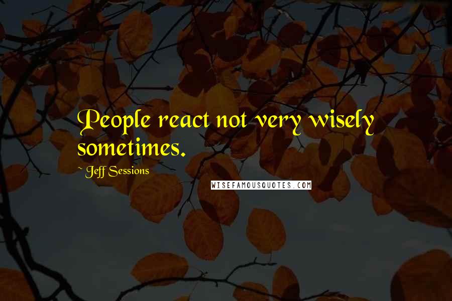 Jeff Sessions Quotes: People react not very wisely sometimes.