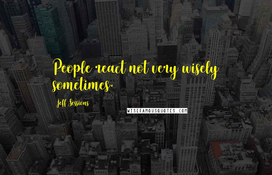 Jeff Sessions Quotes: People react not very wisely sometimes.