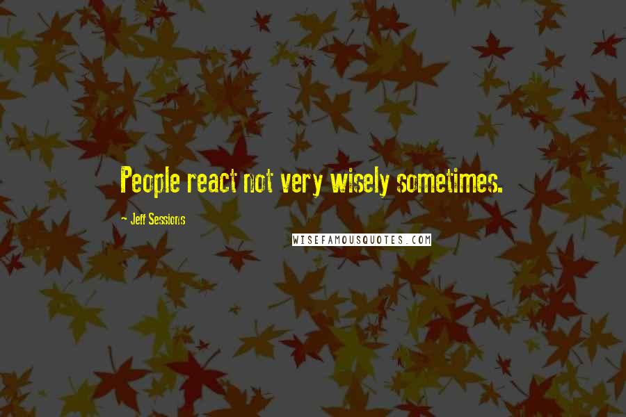 Jeff Sessions Quotes: People react not very wisely sometimes.