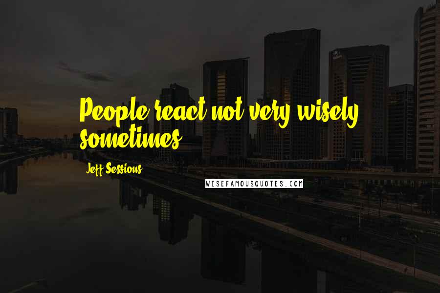 Jeff Sessions Quotes: People react not very wisely sometimes.