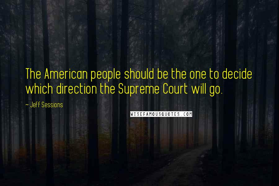 Jeff Sessions Quotes: The American people should be the one to decide which direction the Supreme Court will go.