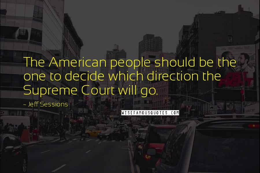 Jeff Sessions Quotes: The American people should be the one to decide which direction the Supreme Court will go.