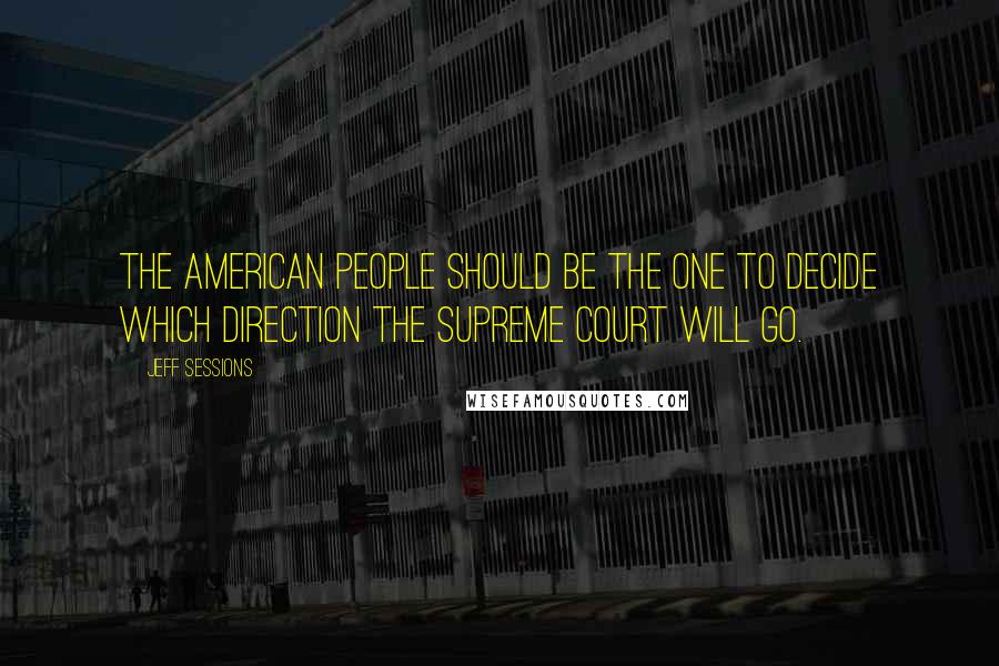 Jeff Sessions Quotes: The American people should be the one to decide which direction the Supreme Court will go.