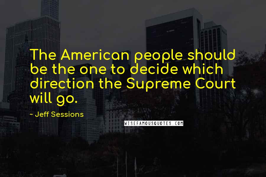 Jeff Sessions Quotes: The American people should be the one to decide which direction the Supreme Court will go.