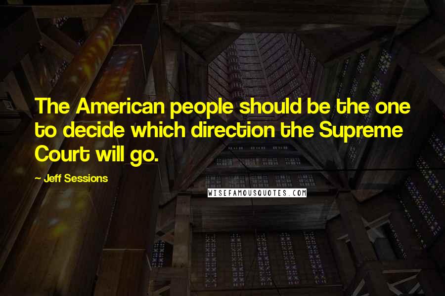 Jeff Sessions Quotes: The American people should be the one to decide which direction the Supreme Court will go.