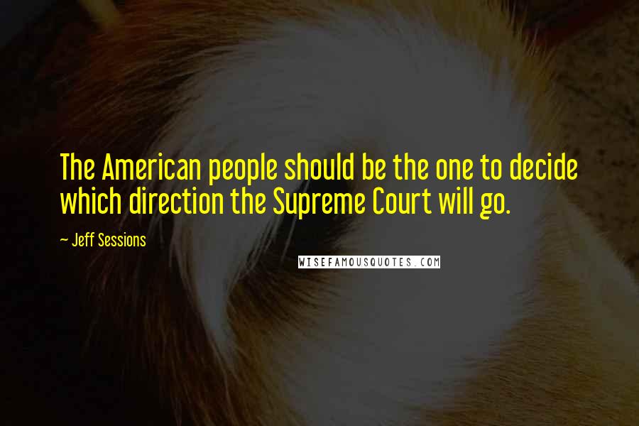 Jeff Sessions Quotes: The American people should be the one to decide which direction the Supreme Court will go.
