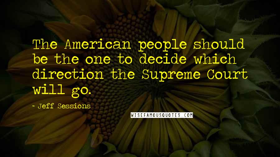 Jeff Sessions Quotes: The American people should be the one to decide which direction the Supreme Court will go.