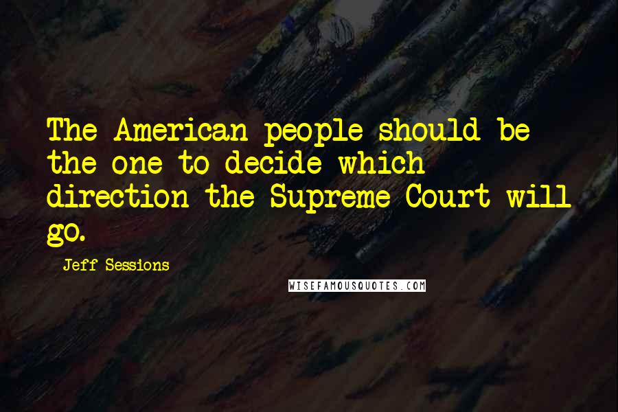 Jeff Sessions Quotes: The American people should be the one to decide which direction the Supreme Court will go.